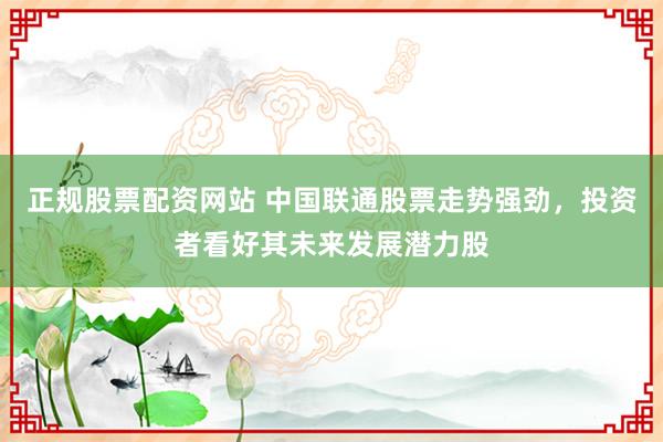 正规股票配资网站 中国联通股票走势强劲，投资者看好其未来发展潜力股