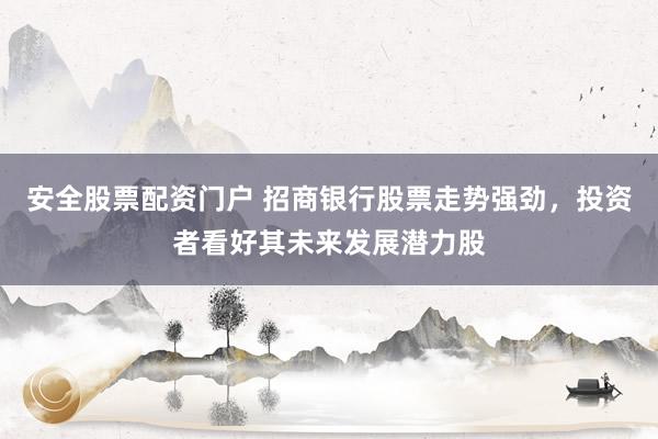 安全股票配资门户 招商银行股票走势强劲，投资者看好其未来发展潜力股