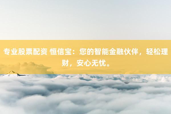 专业股票配资 恒信宝：您的智能金融伙伴，轻松理财，安心无忧。