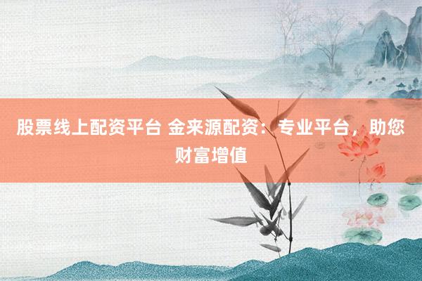 股票线上配资平台 金来源配资：专业平台，助您财富增值