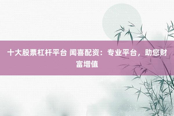 十大股票杠杆平台 闻喜配资：专业平台，助您财富增值