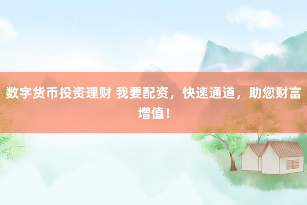 数字货币投资理财 我要配资，快速通道，助您财富增值！