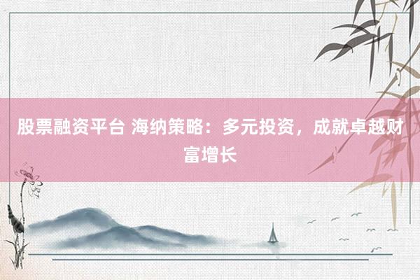 股票融资平台 海纳策略：多元投资，成就卓越财富增长