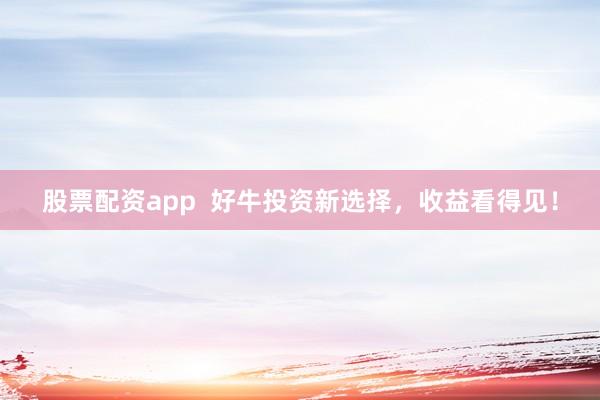 股票配资app  好牛投资新选择，收益看得见！