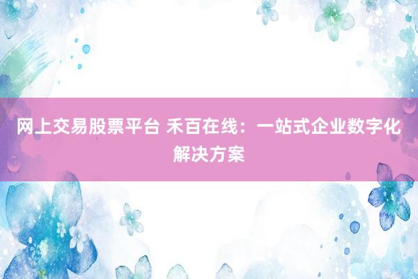 网上交易股票平台 禾百在线：一站式企业数字化解决方案