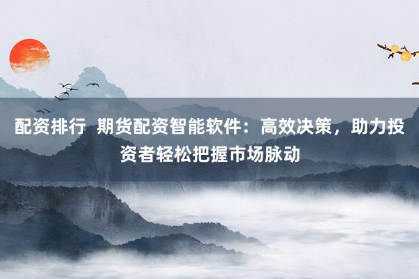 配资排行  期货配资智能软件：高效决策，助力投资者轻松把握市场脉动