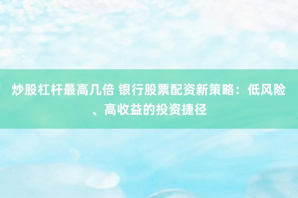 炒股杠杆最高几倍 银行股票配资新策略：低风险、高收益的投资捷径