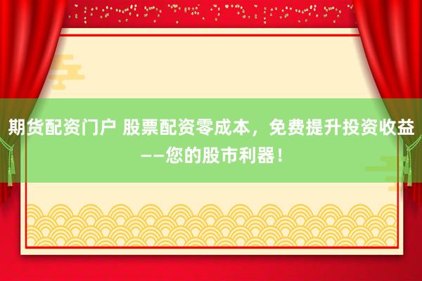 期货配资门户 股票配资零成本，免费提升投资收益——您的股市利器！