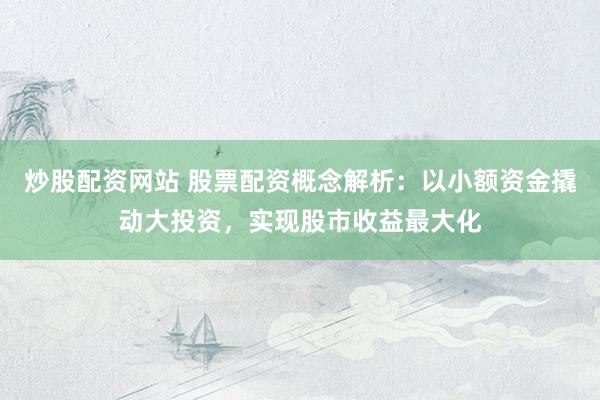 炒股配资网站 股票配资概念解析：以小额资金撬动大投资，实现股市收益最大化
