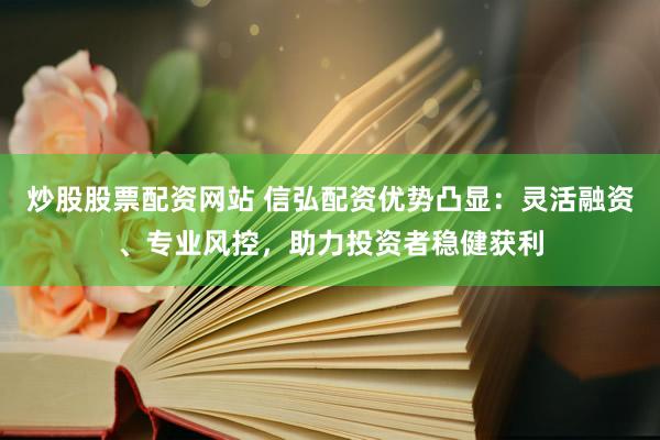 炒股股票配资网站 信弘配资优势凸显：灵活融资、专业风控，助力投资者稳健获利