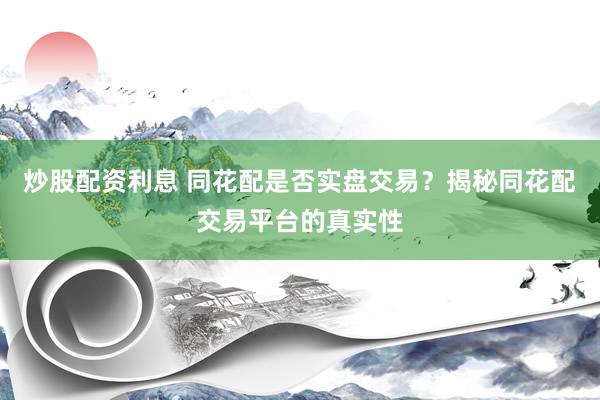 炒股配资利息 同花配是否实盘交易？揭秘同花配交易平台的真实性