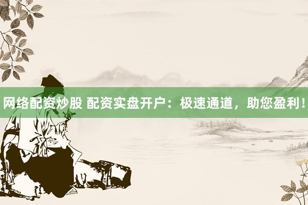 网络配资炒股 配资实盘开户：极速通道，助您盈利！