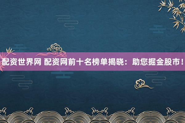 配资世界网 配资网前十名榜单揭晓：助您掘金股市！