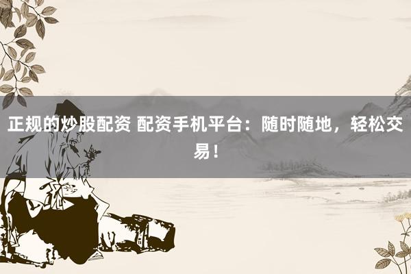 正规的炒股配资 配资手机平台：随时随地，轻松交易！