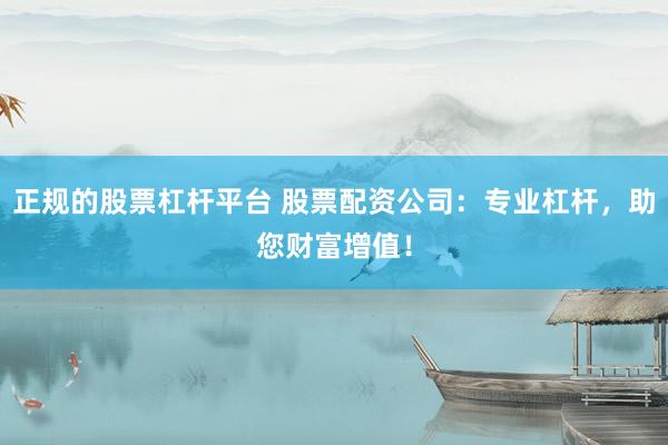 正规的股票杠杆平台 股票配资公司：专业杠杆，助您财富增值！