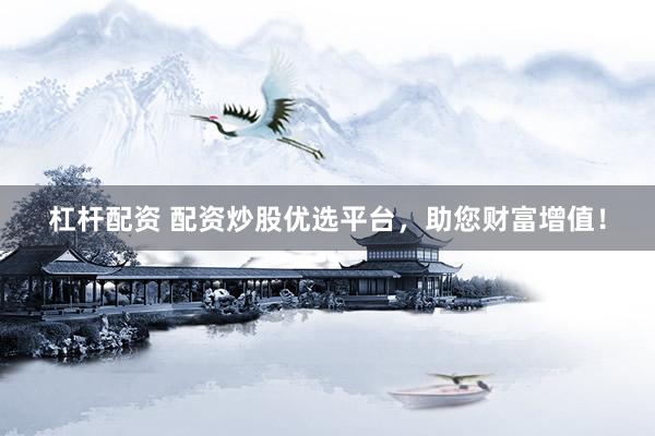 杠杆配资 配资炒股优选平台，助您财富增值！