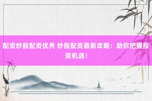 配资炒股配资优秀 炒股配资最新攻略：助你把握投资机遇！