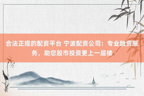 合法正规的配资平台 宁波配资公司：专业融资服务，助您股市投资更上一层楼
