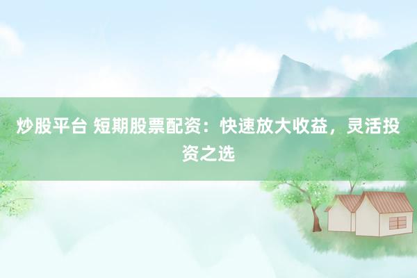 炒股平台 短期股票配资：快速放大收益，灵活投资之选