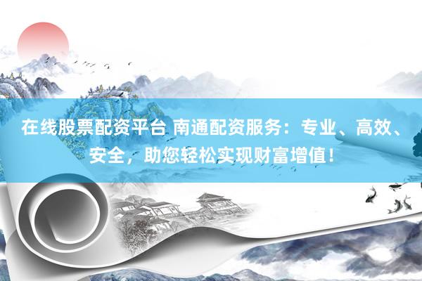 在线股票配资平台 南通配资服务：专业、高效、安全，助您轻松实现财富增值！