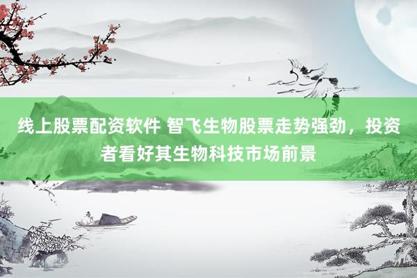 线上股票配资软件 智飞生物股票走势强劲，投资者看好其生物科技市场前景