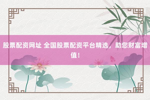 股票配资网址 全国股票配资平台精选，助您财富增值！