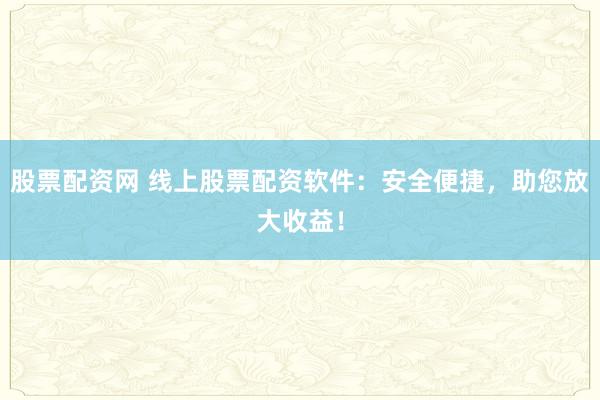 股票配资网 线上股票配资软件：安全便捷，助您放大收益！