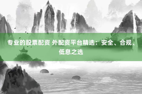专业的股票配资 外配资平台精选：安全、合规、低息之选