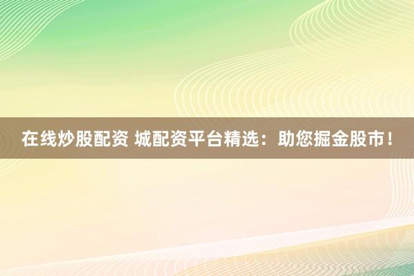 在线炒股配资 城配资平台精选：助您掘金股市！