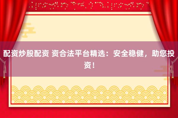 配资炒股配资 资合法平台精选：安全稳健，助您投资！