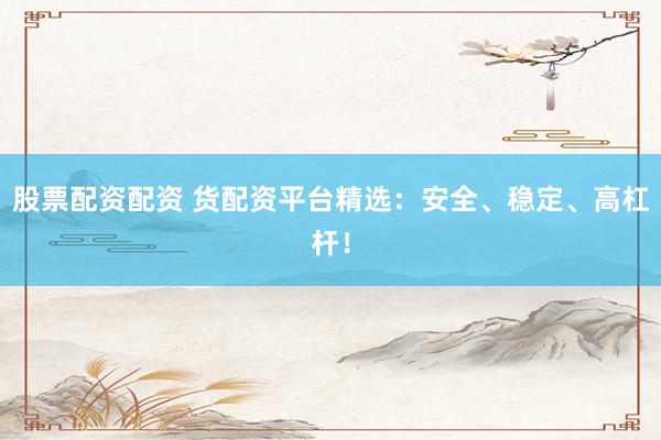 股票配资配资 货配资平台精选：安全、稳定、高杠杆！