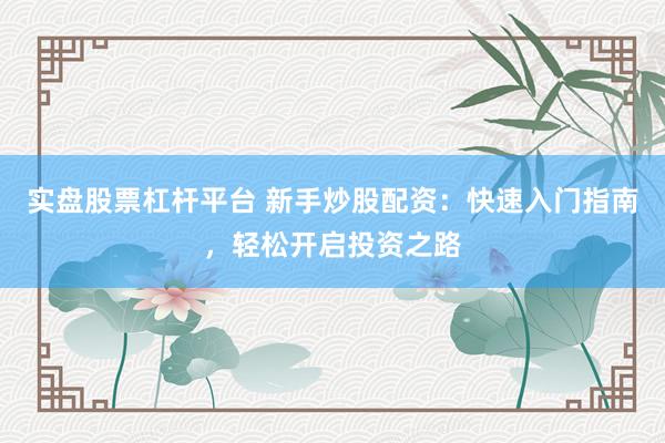 实盘股票杠杆平台 新手炒股配资：快速入门指南，轻松开启投资之路