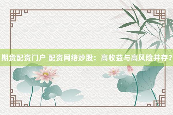 期货配资门户 配资网络炒股：高收益与高风险并存？