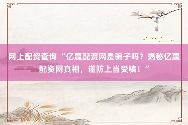 网上配资查询 “亿赢配资网是骗子吗？揭秘亿赢配资网真相，谨防上当受骗！”