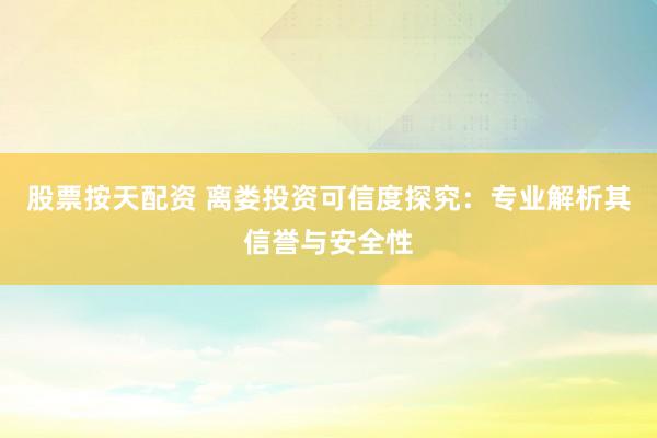 股票按天配资 离娄投资可信度探究：专业解析其信誉与安全性