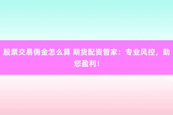 股票交易佣金怎么算 期货配资管家：专业风控，助您盈利！