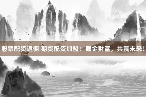 股票配资返佣 期货配资加盟：掘金财富，共赢未来！
