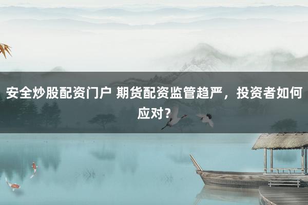 安全炒股配资门户 期货配资监管趋严，投资者如何应对？