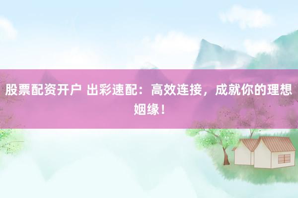 股票配资开户 出彩速配：高效连接，成就你的理想姻缘！