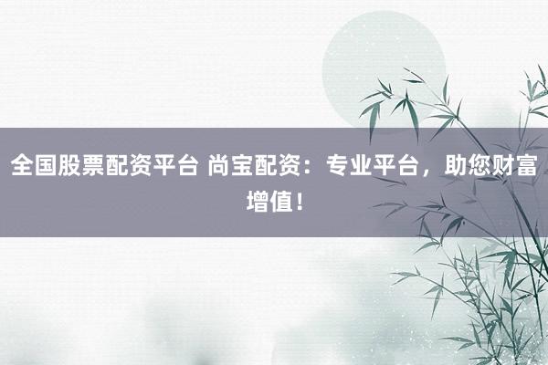 全国股票配资平台 尚宝配资：专业平台，助您财富增值！