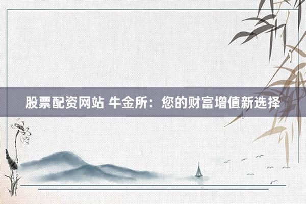 股票配资网站 牛金所：您的财富增值新选择