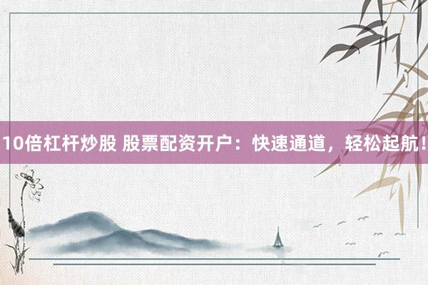 10倍杠杆炒股 股票配资开户：快速通道，轻松起航！