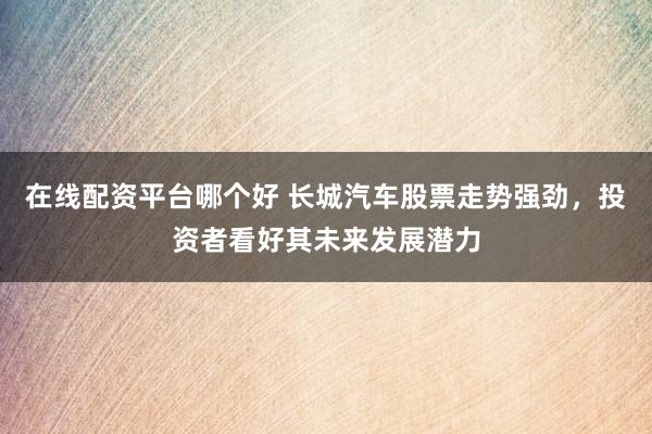 在线配资平台哪个好 长城汽车股票走势强劲，投资者看好其未来发展潜力