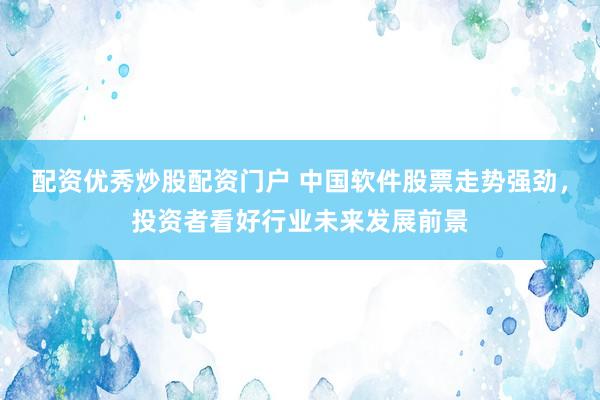 配资优秀炒股配资门户 中国软件股票走势强劲，投资者看好行业未来发展前景