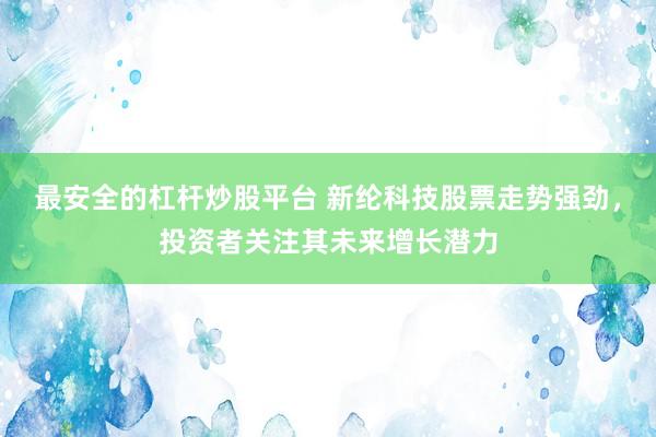 最安全的杠杆炒股平台 新纶科技股票走势强劲，投资者关注其未来增长潜力