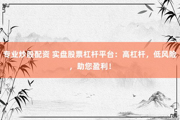 专业炒股配资 实盘股票杠杆平台：高杠杆，低风险，助您盈利！