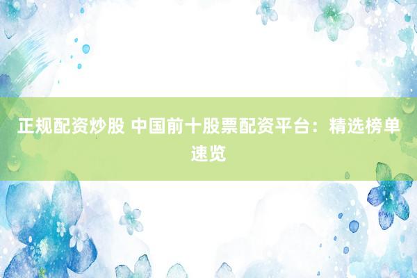 正规配资炒股 中国前十股票配资平台：精选榜单速览
