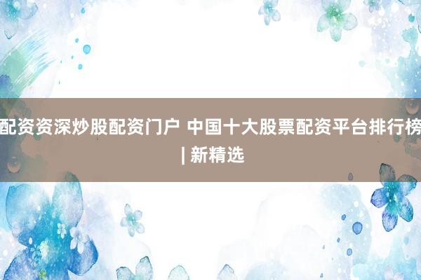 配资资深炒股配资门户 中国十大股票配资平台排行榜 | 新精选