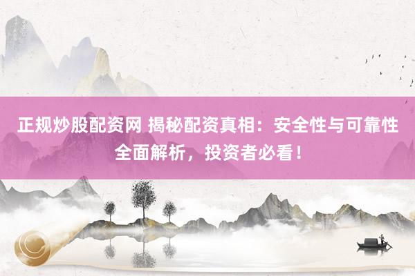 正规炒股配资网 揭秘配资真相：安全性与可靠性全面解析，投资者必看！