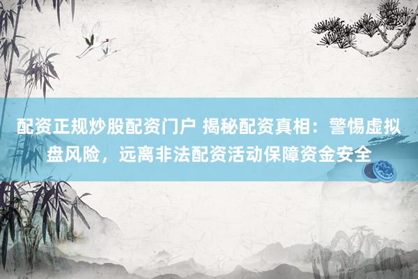 配资正规炒股配资门户 揭秘配资真相：警惕虚拟盘风险，远离非法配资活动保障资金安全